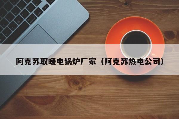 阿克蘇取暖電鍋爐廠家（阿克蘇熱電公司）