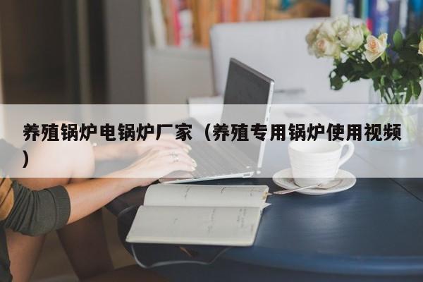 養(yǎng)殖鍋爐電鍋爐廠家（養(yǎng)殖專用鍋爐使用視頻）