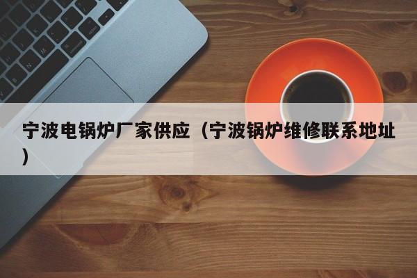 寧波電鍋爐廠家供應（寧波鍋爐維修聯(lián)系地址）