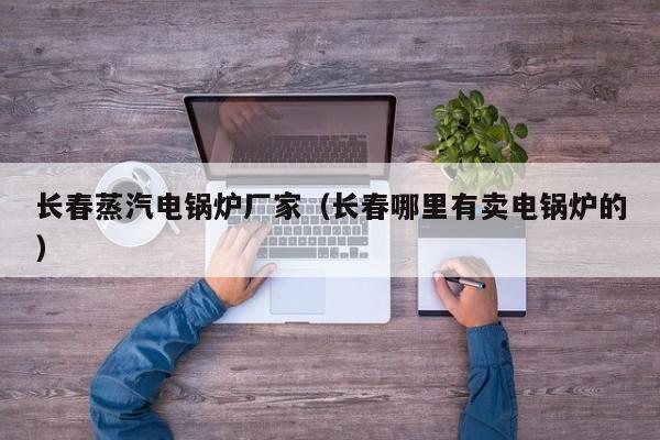 長春蒸汽電鍋爐廠家（長春哪里有賣電鍋爐的）